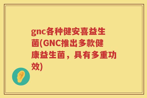 gnc各种健安喜益生菌(GNC推出多款健康益生菌，具有多重功效)