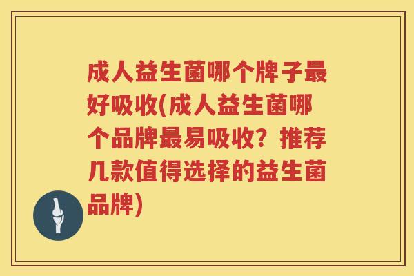 成人益生菌哪个牌子好吸收(成人益生菌哪个品牌易吸收？推荐几款值得选择的益生菌品牌)