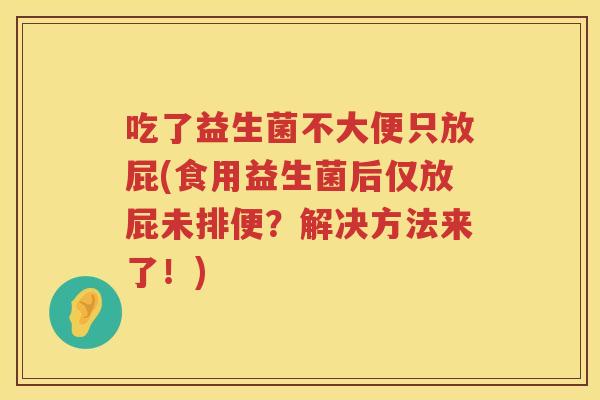 吃了益生菌不大便只放屁(食用益生菌后仅放屁未排便?解决方法来了!) 吃了益生菌不大便只放屁(食用益生菌后仅放屁未排便?解决方法来了!)