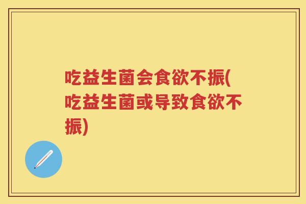 吃益生菌会不振(吃益生菌或导致不振) 吃益生菌会不振(吃益生菌或导致不振)
