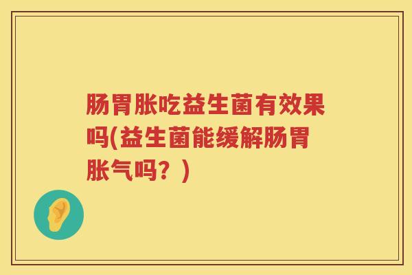 肠胃胀吃益生菌有效果吗(益生菌能缓解肠胃吗?) 肠胃胀吃益生菌有效果吗(益生菌能缓解肠胃吗?)