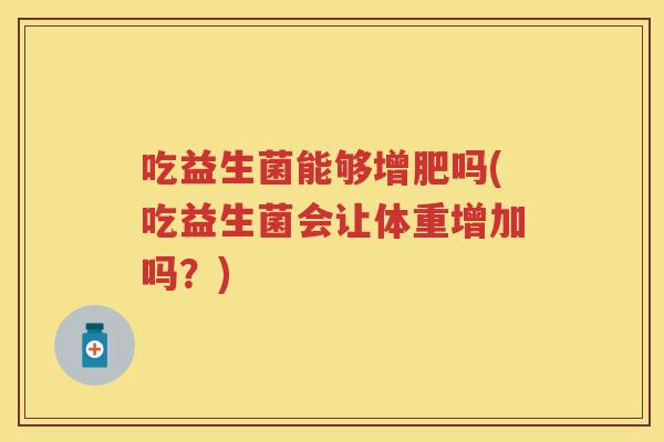 吃益生菌能够增肥吗(吃益生菌会让体重增加吗?) 吃益生菌能够增肥吗(吃益生菌会让体重增加吗?)
