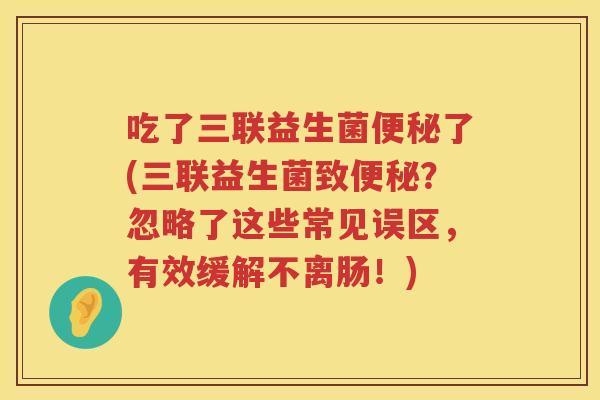 吃了三联益生菌了(三联益生菌致？忽略了这些常见误区，有效缓解不离肠！)