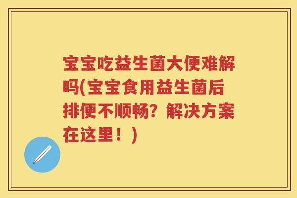 宝宝吃益生菌大便难解吗(宝宝食用益生菌后排便不顺畅?解决方案在这里!) 宝宝吃益生菌大便难解吗(宝宝食用益生菌后排便不顺畅?解决方案在这里!)