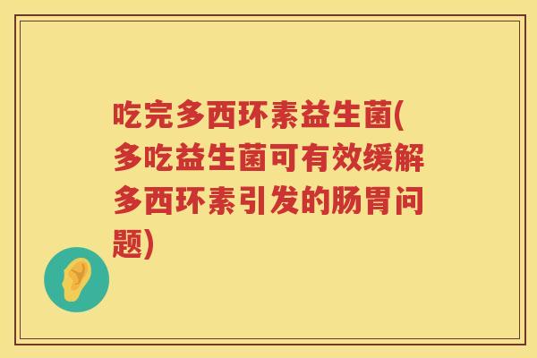 吃完多西环素益生菌(多吃益生菌可有效缓解多西环素引发的肠胃问题) 吃完多西环素益生菌(多吃益生菌可有效缓解多西环素引发的肠胃问题)