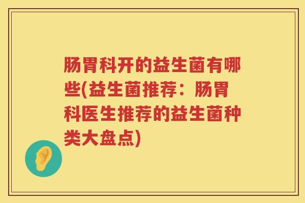 肠胃科开的益生菌有哪些(益生菌推荐：肠胃科医生推荐的益生菌种类大盘点)
