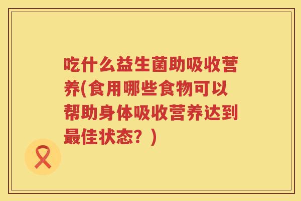 吃什么益生菌助吸收营养(食用哪些食物可以帮助身体吸收营养达到佳状态?) 吃什么益生菌助吸收营养(食用哪些食物可以帮助身体吸收营养达到佳状态?)