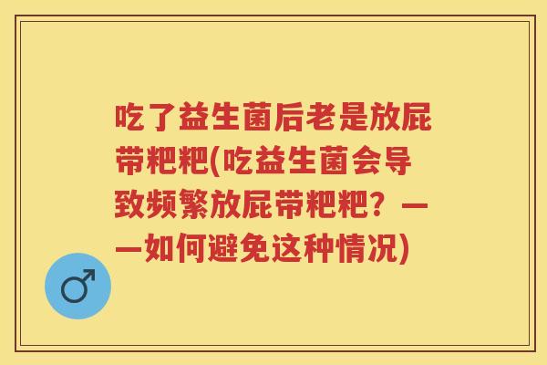 吃了益生菌后老是放屁带粑粑(吃益生菌会导致频繁放屁带粑粑？——如何避免这种情况)