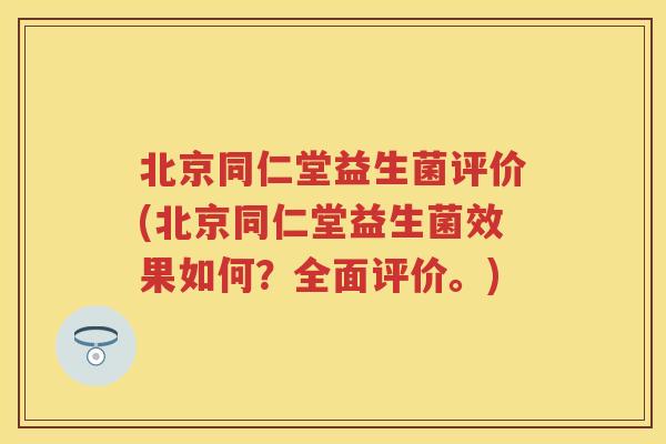 北京同仁堂益生菌评价(北京同仁堂益生菌效果如何?全面评价。) 北京同仁堂益生菌评价(北京同仁堂益生菌效果如何?全面评价。)