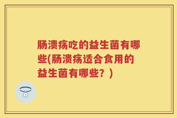 肠溃疡吃的益生菌有哪些(肠溃疡适合食用的益生菌有哪些?) 肠溃疡吃的益生菌有哪些(肠溃疡适合食用的益生菌有哪些?)