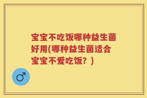 宝宝不吃饭哪种益生菌好用(哪种益生菌适合宝宝不爱吃饭?) 宝宝不吃饭哪种益生菌好用(哪种益生菌适合宝宝不爱吃饭?)