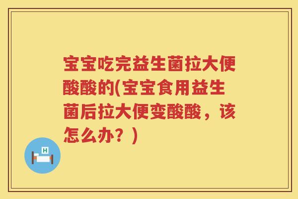 宝宝吃完益生菌拉大便酸酸的(宝宝食用益生菌后拉大便变酸酸,该怎么办?) 宝宝吃完益生菌拉大便酸酸的(宝宝食用益生菌后拉大便变酸酸,该怎么办?)