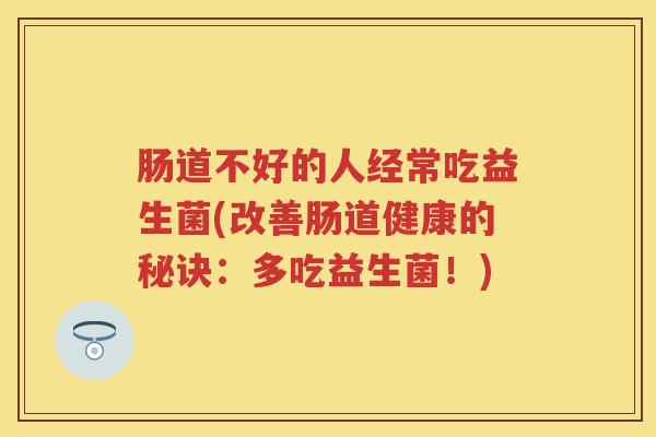 肠道不好的人经常吃益生菌(改善肠道健康的秘诀:多吃益生菌!) 肠道不好的人经常吃益生菌(改善肠道健康的秘诀:多吃益生菌!)