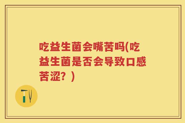 吃益生菌会嘴苦吗(吃益生菌是否会导致口感苦涩?) 吃益生菌会嘴苦吗(吃益生菌是否会导致口感苦涩?)
