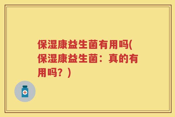 保湿康益生菌有用吗(保湿康益生菌:真的有用吗?) 保湿康益生菌有用吗(保湿康益生菌:真的有用吗?)