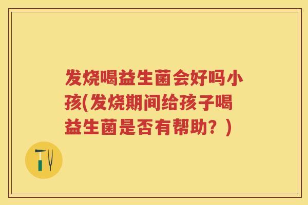 发烧喝益生菌会好吗小孩(发烧期间给孩子喝益生菌是否有帮助?) 发烧喝益生菌会好吗小孩(发烧期间给孩子喝益生菌是否有帮助?)