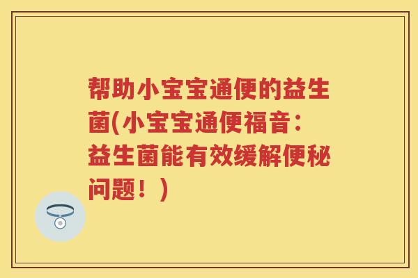 帮助小宝宝通便的益生菌(小宝宝通便福音:益生菌能有效缓解问题!) 帮助小宝宝通便的益生菌(小宝宝通便福音:益生菌能有效缓解问题!)