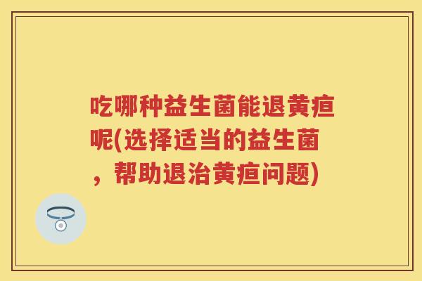 吃哪种益生菌能退黄疸呢(选择适当的益生菌,帮助退黄疸问题) 吃哪种益生菌能退黄疸呢(选择适当的益生菌,帮助退黄疸问题)