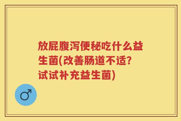 放屁吃什么益生菌(改善肠道不适?试试补充益生菌) 放屁吃什么益生菌(改善肠道不适?试试补充益生菌)