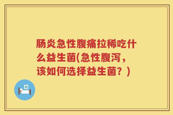 急性拉稀吃什么益生菌(急性，该如何选择益生菌？)
