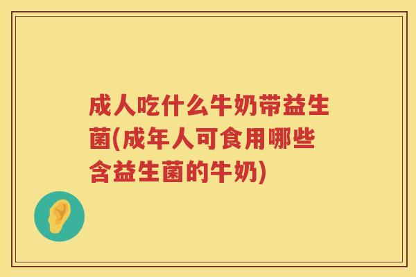 成人吃什么牛奶带益生菌(成年人可食用哪些含益生菌的牛奶)