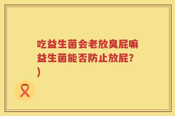 吃益生菌会老放臭屁嘛益生菌能否防止放屁？)
