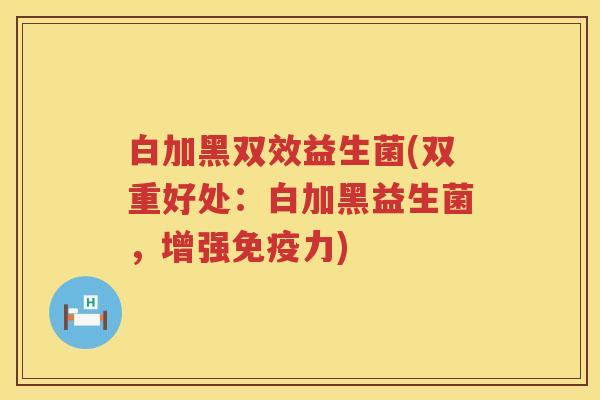 白加黑双效益生菌(双重好处：白加黑益生菌，增强力)