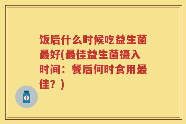 饭后什么时候吃益生菌好(佳益生菌摄入时间：餐后何时食用佳？)