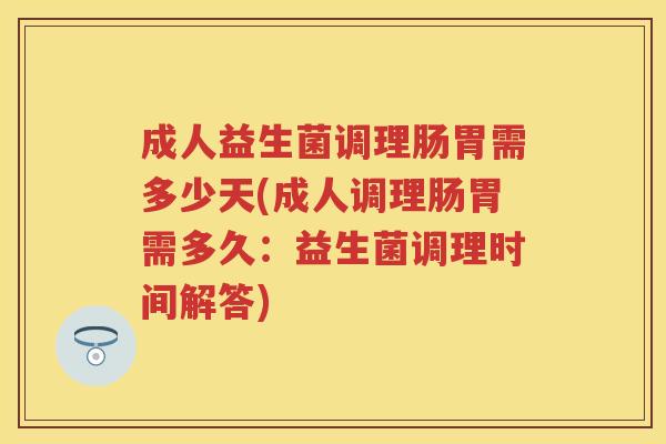 成人益生菌调理肠胃需多少天(成人调理肠胃需多久:益生菌调理时间解答) 成人益生菌调理肠胃需多少天(成人调理肠胃需多久:益生菌调理时间解答)