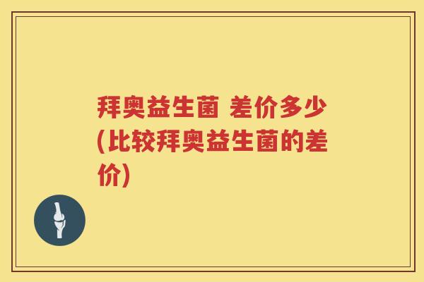 拜奥益生菌 差价多少(比较拜奥益生菌的差价) 拜奥益生菌 差价多少(比较拜奥益生菌的差价)