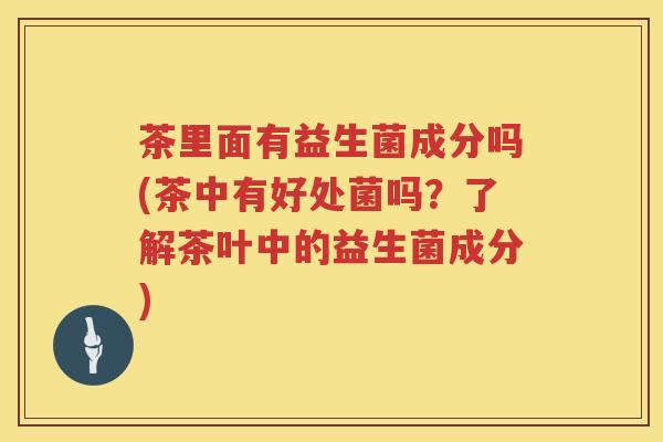 茶里面有益生菌成分吗(茶中有好处菌吗？了解茶叶中的益生菌成分)