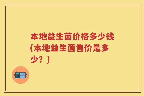 本地益生菌价格多少钱(本地益生菌售价是多少?) 本地益生菌价格多少钱(本地益生菌售价是多少?)