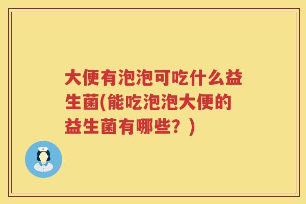 大便有泡泡可吃什么益生菌(能吃泡泡大便的益生菌有哪些?) 大便有泡泡可吃什么益生菌(能吃泡泡大便的益生菌有哪些?)