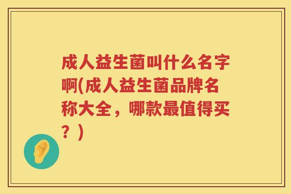 成人益生菌叫什么名字啊(成人益生菌品牌名称大全，哪款值得买？)