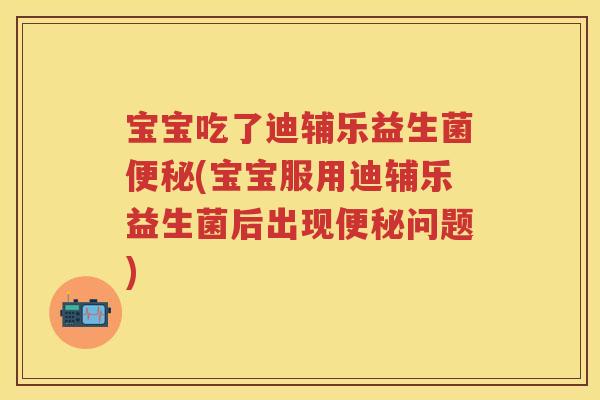 宝宝吃了迪辅乐益生菌(宝宝服用迪辅乐益生菌后出现问题) 宝宝吃了迪辅乐益生菌(宝宝服用迪辅乐益生菌后出现问题)
