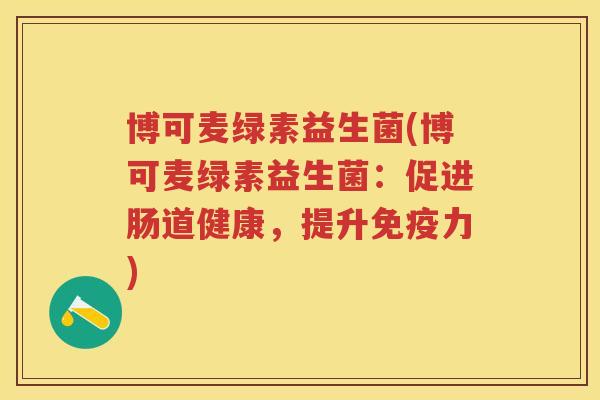 博可麦绿素益生菌(博可麦绿素益生菌:促进肠道健康,提升力) 博可麦绿素益生菌(博可麦绿素益生菌:促进肠道健康,提升力)