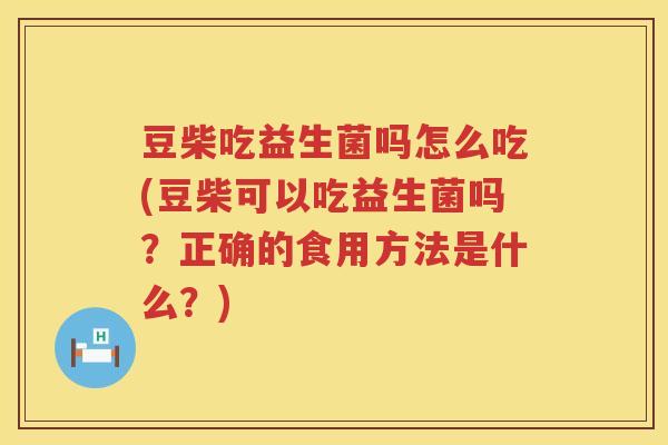 豆柴吃益生菌吗怎么吃(豆柴可以吃益生菌吗？正确的食用方法是什么？)