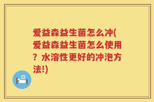 爱益森益生菌怎么冲(爱益森益生菌怎么使用？水溶性更好的冲泡方法!)