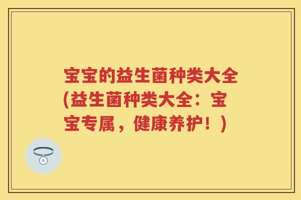 宝宝的益生菌种类大全(益生菌种类大全:宝宝专属,健康养护!) 宝宝的益生菌种类大全(益生菌种类大全:宝宝专属,健康养护!)