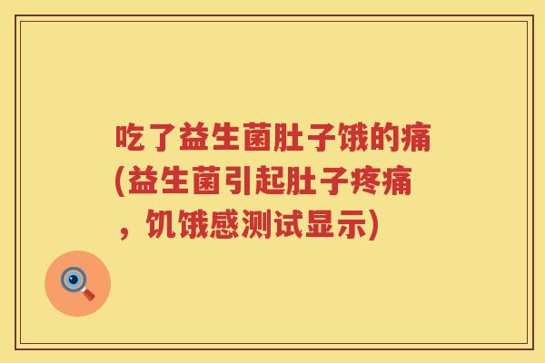 吃了益生菌肚子饿的痛(益生菌引起肚子,饥饿感测试显示) 吃了益生菌肚子饿的痛(益生菌引起肚子,饥饿感测试显示)