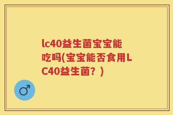 lc40益生菌宝宝能吃吗(宝宝能否食用LC40益生菌?) lc40益生菌宝宝能吃吗(宝宝能否食用LC40益生菌?)
