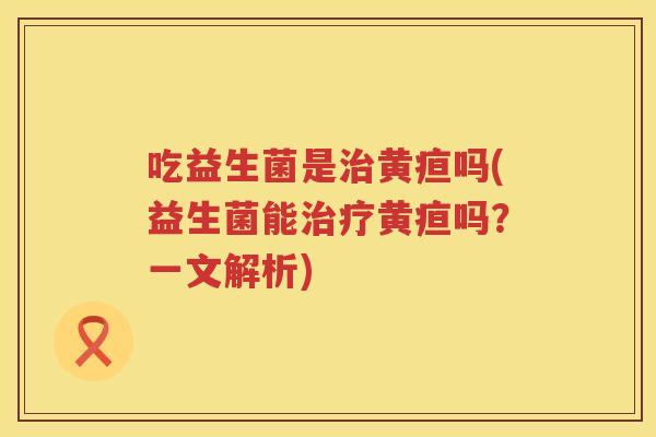 吃益生菌是黄疸吗(益生菌能黄疸吗?一文解析) 吃益生菌是黄疸吗(益生菌能黄疸吗?一文解析)