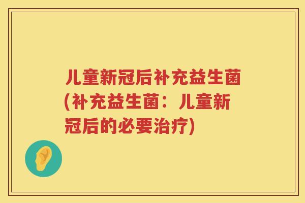 儿童新冠后补充益生菌(补充益生菌：儿童新冠后的必要)