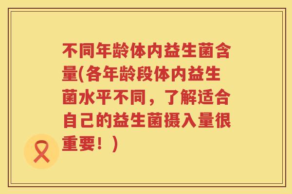 不同年龄体内益生菌含量(各年龄段体内益生菌水平不同,了解适合自己的益生菌摄入量很重要!) 不同年龄体内益生菌含量(各年龄段体内益生菌水平不同,了解适合自己的益生菌摄入量很重要!)