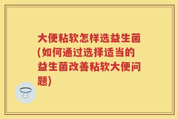 大便粘软怎样选益生菌(如何通过选择适当的益生菌改善粘软大便问题)