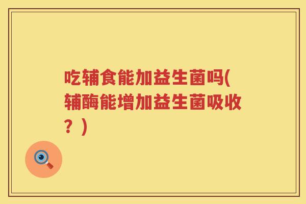 吃辅食能加益生菌吗(辅酶能增加益生菌吸收?) 吃辅食能加益生菌吗(辅酶能增加益生菌吸收?)