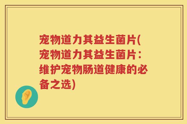 宠物道力其益生菌片(宠物道力其益生菌片：维护宠物肠道健康的必备之选)