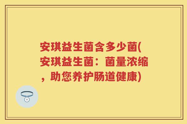 安琪益生菌含多少菌(安琪益生菌:菌量浓缩,助您养护肠道健康) 安琪益生菌含多少菌(安琪益生菌:菌量浓缩,助您养护肠道健康)