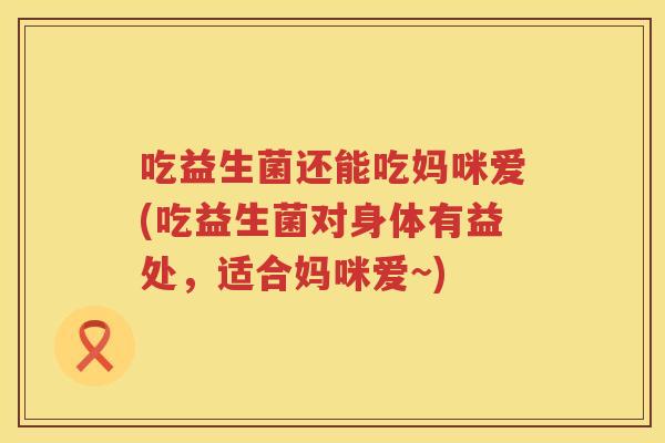 吃益生菌还能吃妈咪爱(吃益生菌对身体有益处,适合妈咪爱~) 吃益生菌还能吃妈咪爱(吃益生菌对身体有益处,适合妈咪爱~)