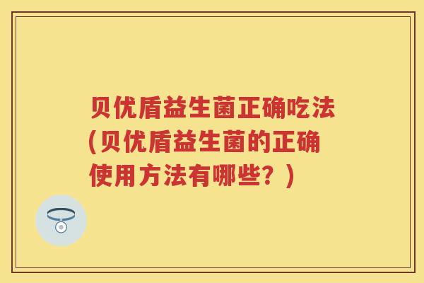 贝优盾益生菌正确吃法(贝优盾益生菌的正确使用方法有哪些?) 贝优盾益生菌正确吃法(贝优盾益生菌的正确使用方法有哪些?)